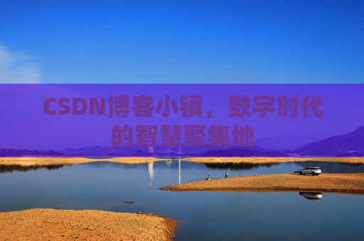 CSDN博客小镇，数字时代的智慧聚集地